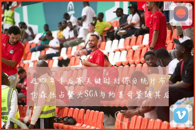 近四年季后赛关键时刻得分统计布伦森独占鳌头SGA与约基奇紧随其后