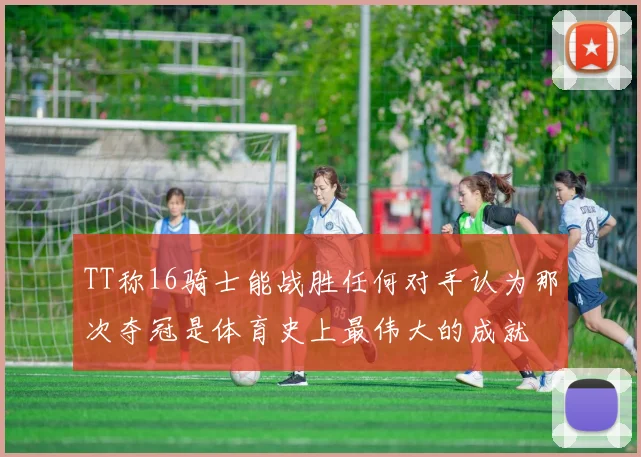 TT称16骑士能战胜任何对手认为那次夺冠是体育史上最伟大的成就