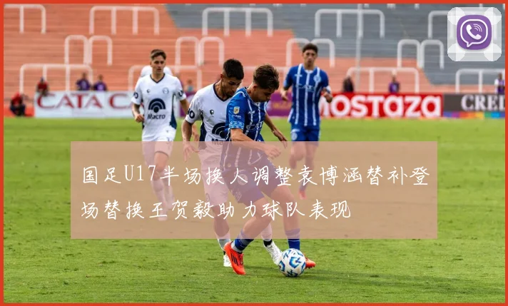国足U17半场换人调整袁博涵替补登场替换王贺毅助力球队表现