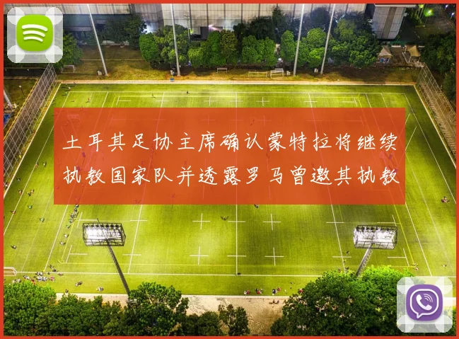 土耳其足协主席确认蒙特拉将继续执教国家队并透露罗马曾邀其执教
