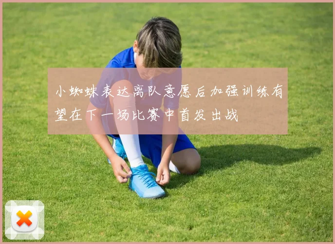小蜘蛛表达离队意愿后加强训练有望在下一场比赛中首发出战