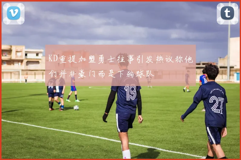 KD重提加盟勇士往事引发热议称他们并非豪门而是下狗球队