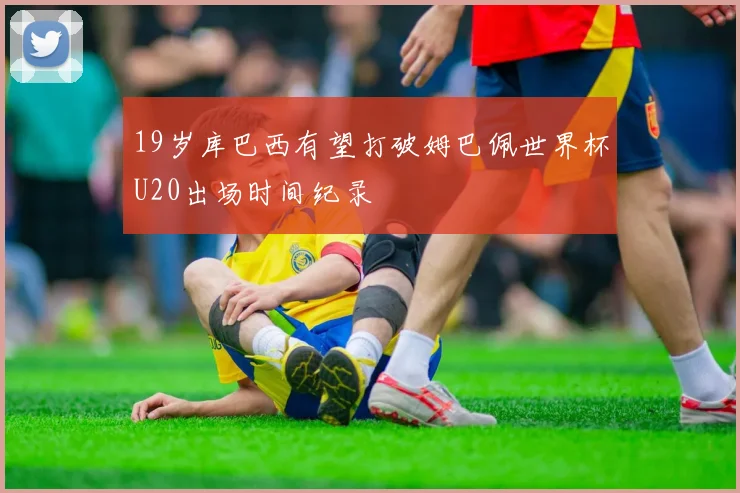 19岁库巴西有望打破姆巴佩世界杯U20出场时间纪录