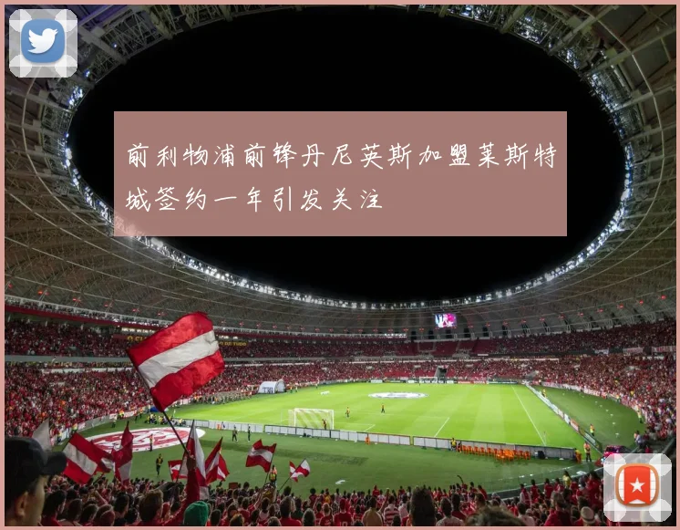 前利物浦前锋丹尼英斯加盟莱斯特城签约一年引发关注