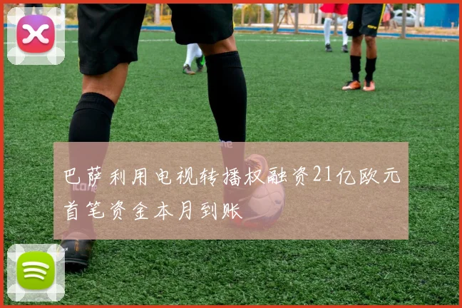 巴萨利用电视转播权融资21亿欧元首笔资金本月到账
