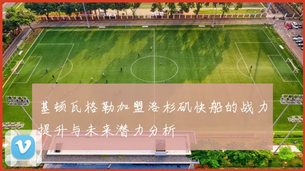 基顿瓦格勒加盟洛杉矶快船的战力提升与未来潜力分析