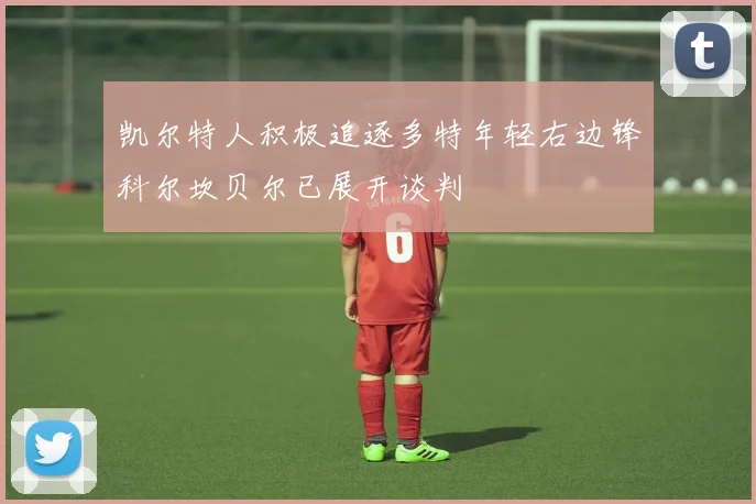 凯尔特人积极追逐多特年轻右边锋科尔坎贝尔已展开谈判