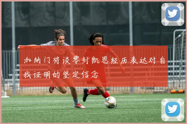 加纳门将谈零封凯恩经历表达对自我证明的坚定信念