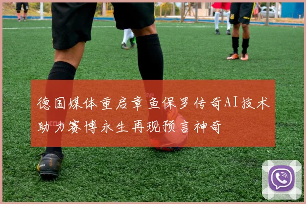 德国媒体重启章鱼保罗传奇AI技术助力赛博永生再现预言神奇