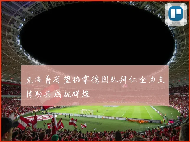 克洛普有望执掌德国队拜仁全力支持助其成就辉煌