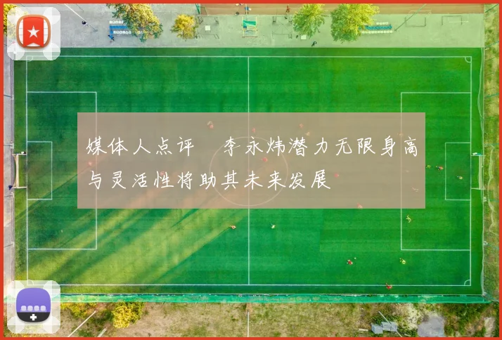 媒体人点评偰李永炜潜力无限身高与灵活性将助其未来发展